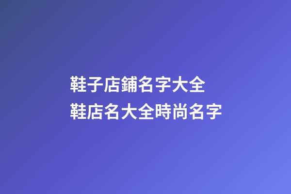 鞋子店鋪名字大全 鞋店名大全時尚名字-第1張-店鋪起名-玄機派